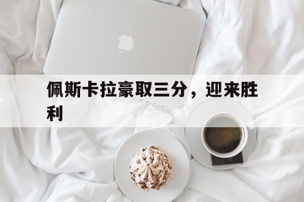 佩斯卡拉豪取三分，迎来胜利的简单介绍